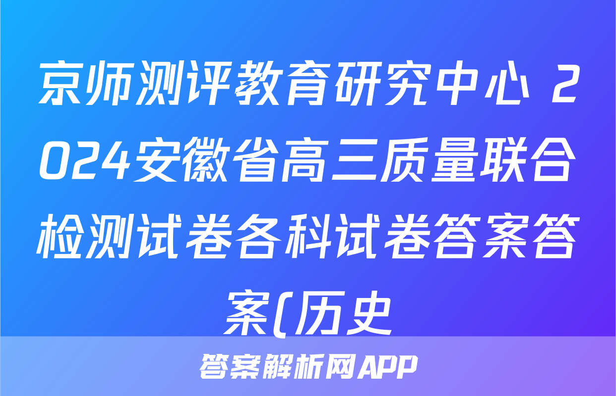 京师测评教育研究中心 2024安徽省高三质量联合检测试卷各科试卷答案答案(历史)